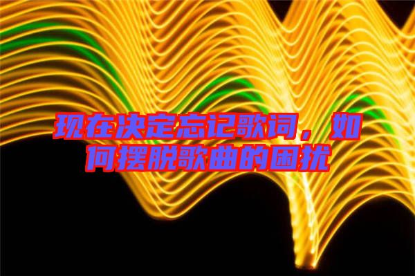 現(xiàn)在決定忘記歌詞，如何擺脫歌曲的困擾