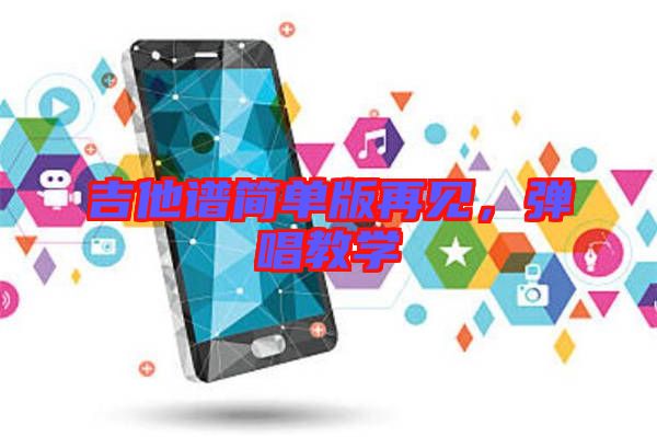 吉他譜簡(jiǎn)單版再見，彈唱教學(xué)