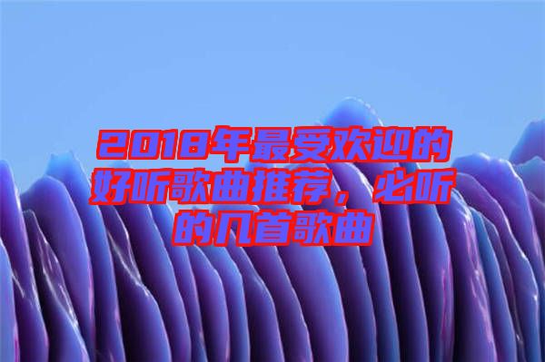 2018年最受歡迎的好聽歌曲推薦，必聽的幾首歌曲