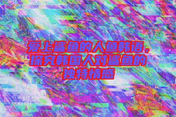 愛上鯊魚的人魚韓語，探究韓國人對鯊魚的獨(dú)特情感