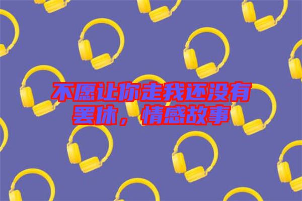 不愿讓你走我還沒有罷休，情感故事
