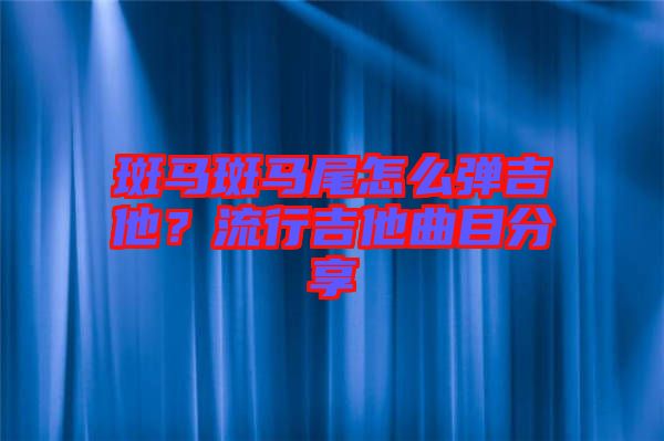 斑馬斑馬尾怎么彈吉他？流行吉他曲目分享