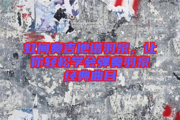 虹間奏吉他譜羽泉，讓你輕松學(xué)會(huì)彈奏羽泉經(jīng)典曲目