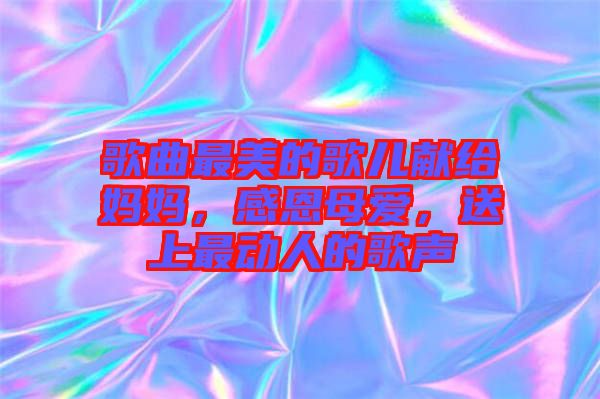 歌曲最美的歌兒獻給媽媽，感恩母愛，送上最動人的歌聲