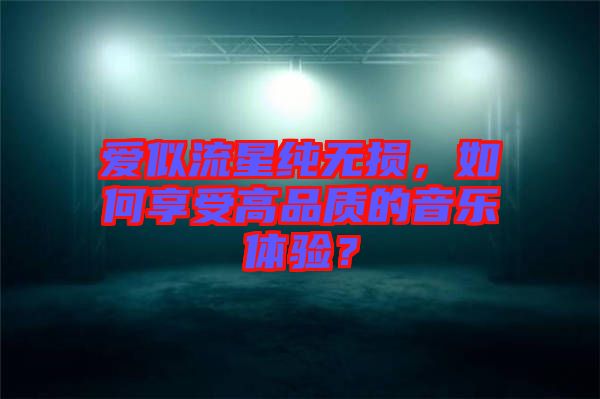 愛似流星純無損，如何享受高品質(zhì)的音樂體驗？
