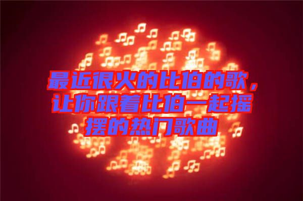 最近很火的比伯的歌，讓你跟著比伯一起搖擺的熱門歌曲