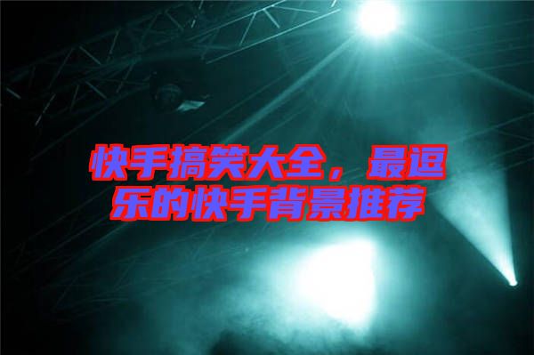 快手搞笑大全，最逗樂的快手背景推薦