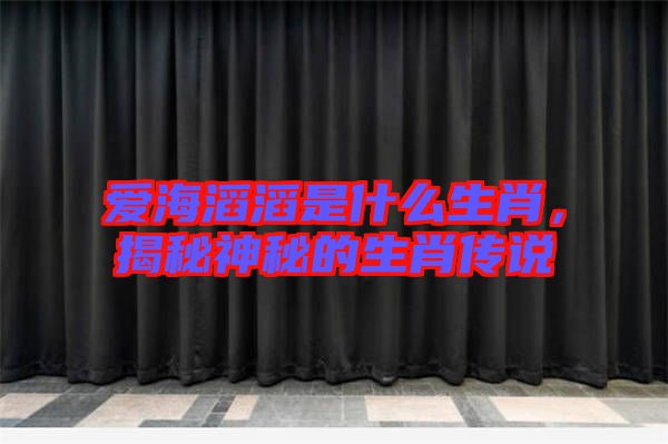 愛海滔滔是什么生肖，揭秘神秘的生肖傳說