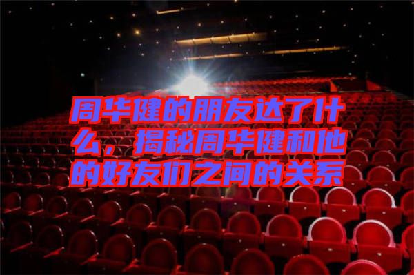 周華健的朋友達(dá)了什么，揭秘周華健和他的好友們之間的關(guān)系