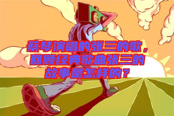 蔡琴演唱的張三的歌，回顧經(jīng)典歌曲張三的故事是怎樣的？