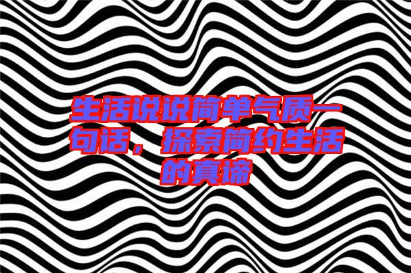 生活說(shuō)說(shuō)簡(jiǎn)單氣質(zhì)一句話，探索簡(jiǎn)約生活的真諦