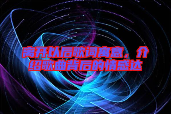 離開以后歌詞寓意，介紹歌曲背后的情感達