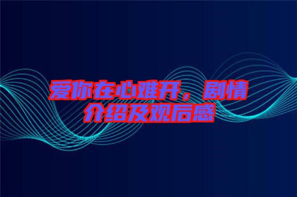 愛(ài)你在心難開(kāi)，劇情介紹及觀后感