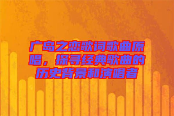 廣島之戀歌詞歌曲原唱，探尋經(jīng)典歌曲的歷史背景和演唱者