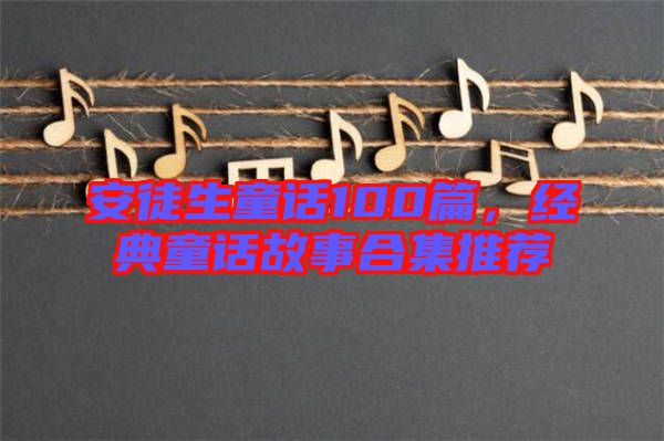 安徒生童話100篇，經(jīng)典童話故事合集推薦