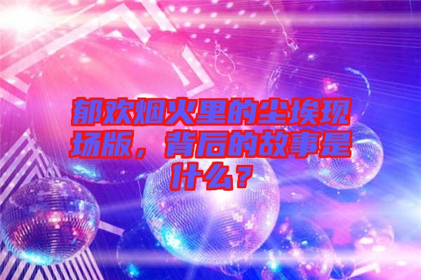 郁歡煙火里的塵埃現(xiàn)場版，背后的故事是什么？