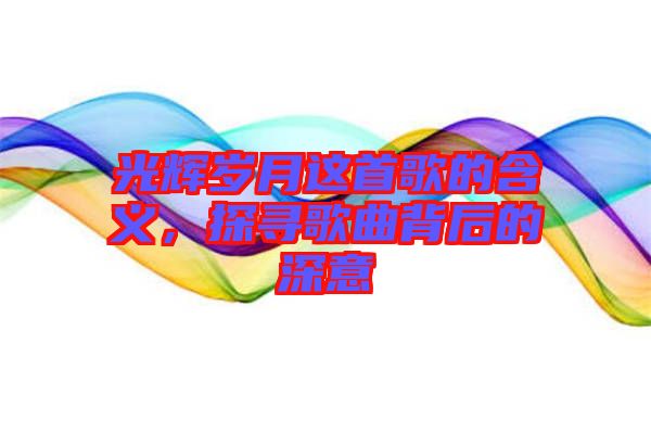光輝歲月這首歌的含義，探尋歌曲背后的深意