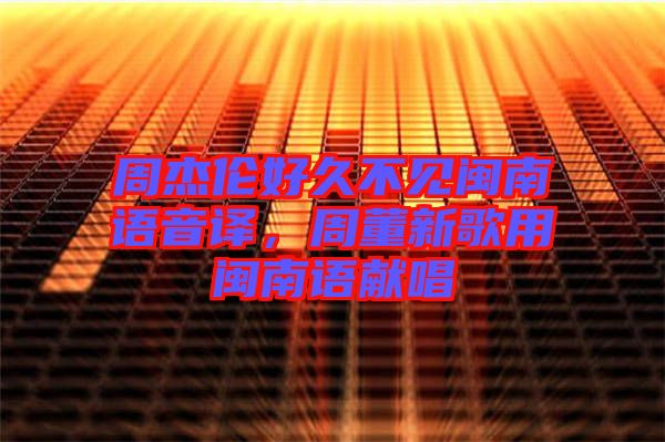 周杰倫好久不見閩南語音譯，周董新歌用閩南語獻(xiàn)唱