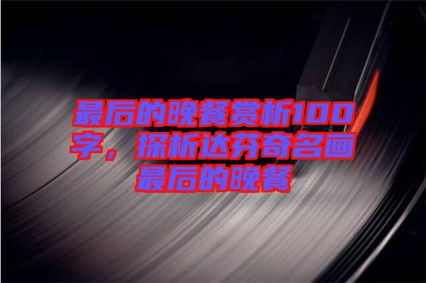 最后的晚餐賞析100字，探析達芬奇名畫最后的晚餐