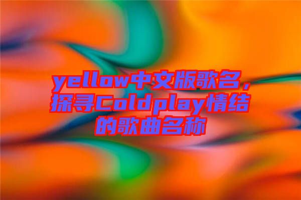 yellow中文版歌名，探尋Coldplay情結(jié)的歌曲名稱