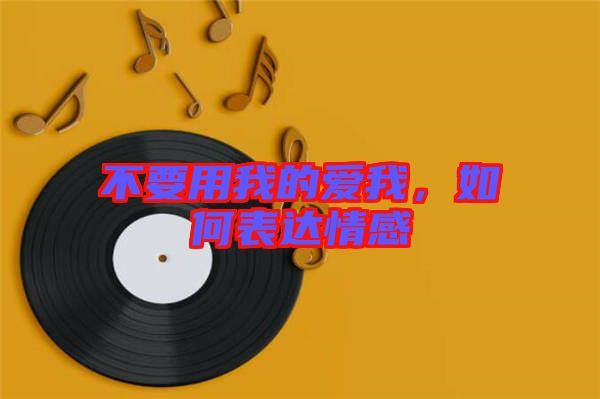 不要用我的愛我，如何表達情感