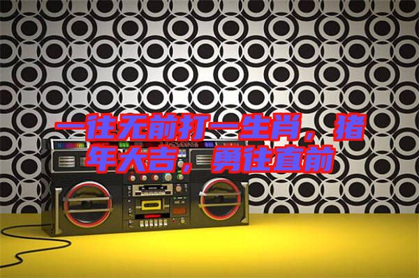 一往無前打一生肖，豬年大吉，勇往直前