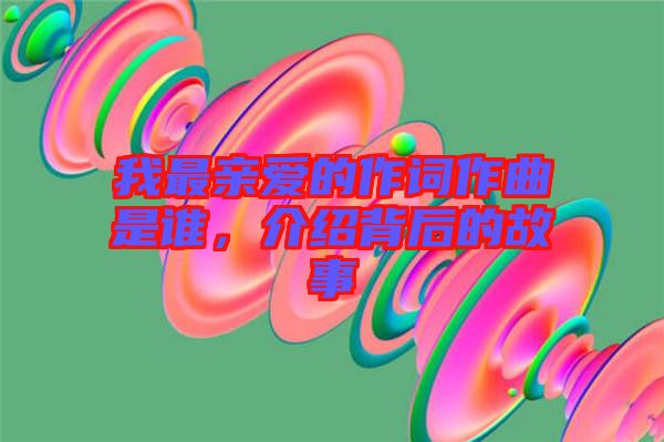 我最親愛的作詞作曲是誰，介紹背后的故事
