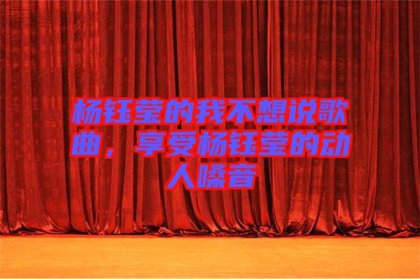 楊鈺瑩的我不想說歌曲，享受楊鈺瑩的動(dòng)人嗓音