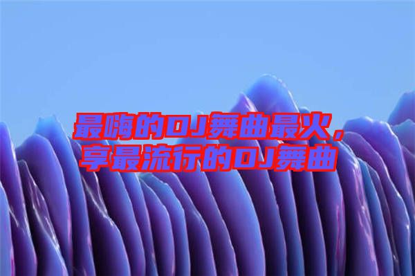 最嗨的DJ舞曲最火，享最流行的DJ舞曲
