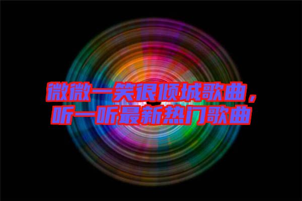 微微一笑很傾城歌曲，聽(tīng)一聽(tīng)最新熱門(mén)歌曲