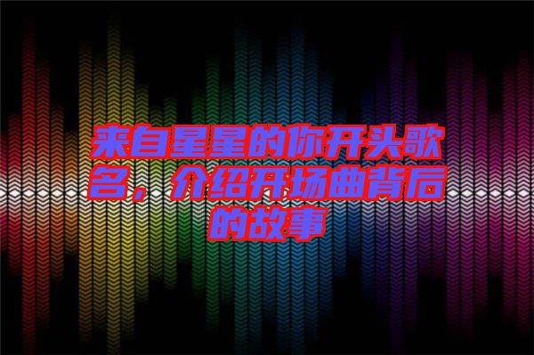 來(lái)自星星的你開(kāi)頭歌名，介紹開(kāi)場(chǎng)曲背后的故事
