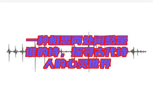 一種相思兩處閑愁是誰的詩，探尋古代詩人的心靈世界