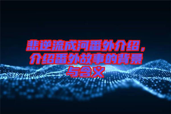 悲逆流成河番外介紹，介紹番外故事的背景與含義