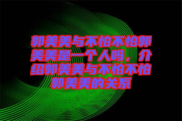 郭美美與不怕不怕郭美美是一個人嗎，介紹郭美美與不怕不怕郭美美的關(guān)系