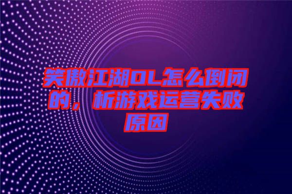 笑傲江湖OL怎么倒閉的，析游戲運(yùn)營(yíng)失敗原因