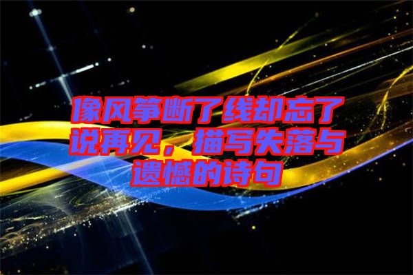 像風(fēng)箏斷了線卻忘了說(shuō)再見(jiàn)，描寫(xiě)失落與遺憾的詩(shī)句