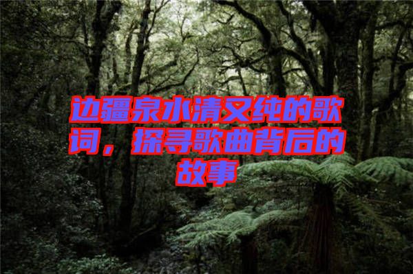 邊疆泉水清又純的歌詞，探尋歌曲背后的故事