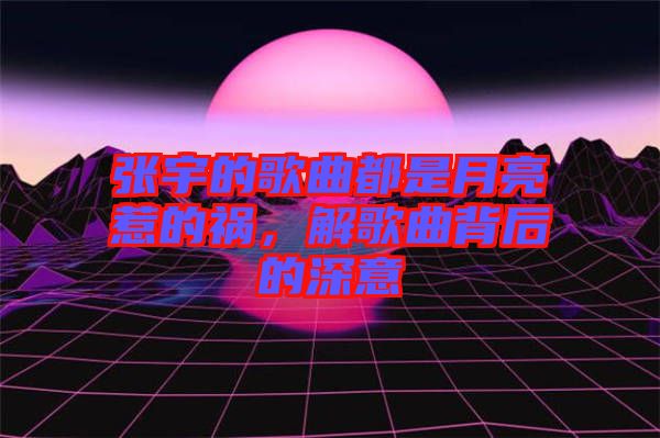 張宇的歌曲都是月亮惹的禍，解歌曲背后的深意
