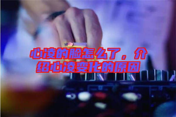 心凌的臉怎么了，介紹心凌變化的原因