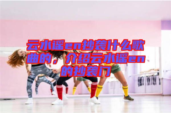 云水謠en抄襲什么歌曲的，介紹云水謠en的抄襲門