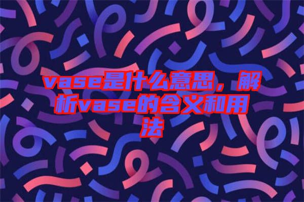 vase是什么意思，解析vase的含義和用法