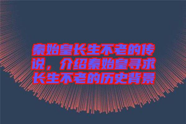 秦始皇長(zhǎng)生不老的傳說，介紹秦始皇尋求長(zhǎng)生不老的歷史背景