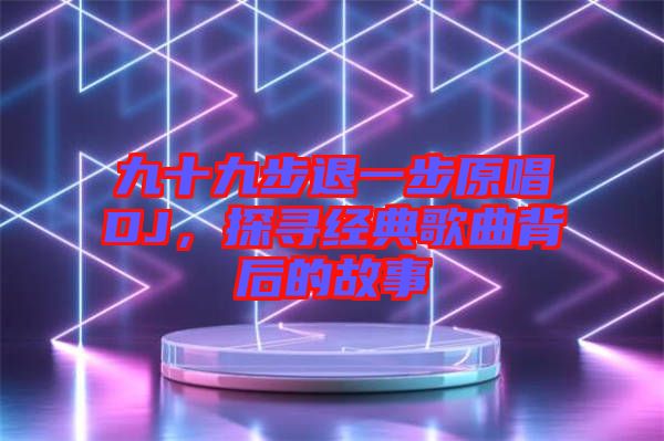 九十九步退一步原唱DJ，探尋經(jīng)典歌曲背后的故事