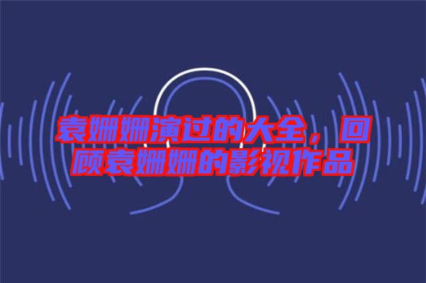 袁姍姍演過的大全，回顧袁姍姍的影視作品