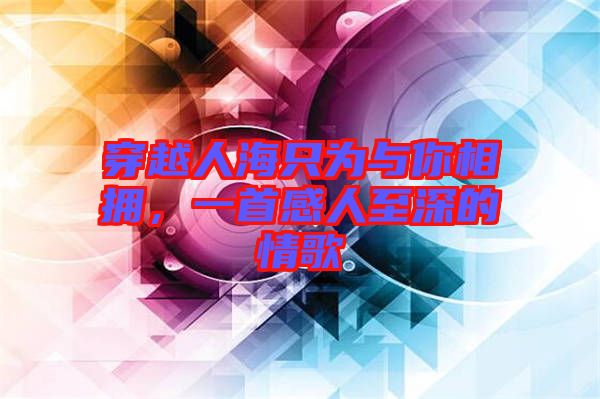 穿越人海只為與你相擁，一首感人至深的情歌