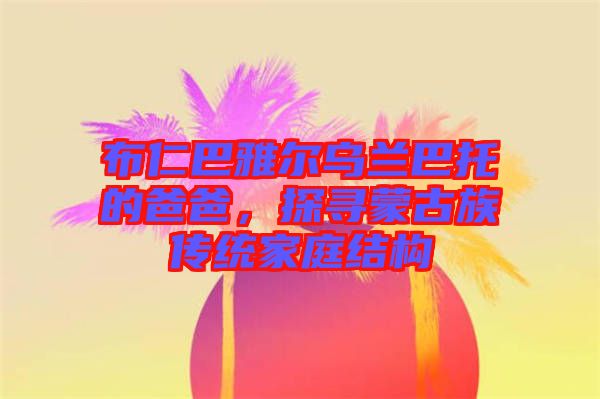 布仁巴雅爾烏蘭巴托的爸爸，探尋蒙古族傳統(tǒng)家庭結(jié)構(gòu)