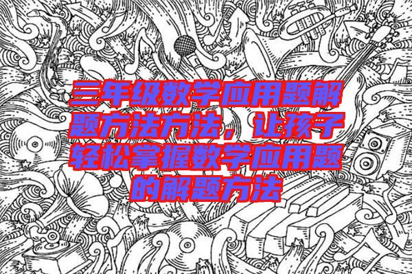 三年級(jí)數(shù)學(xué)應(yīng)用題解題方法方法，讓孩子輕松掌握數(shù)學(xué)應(yīng)用題的解題方法