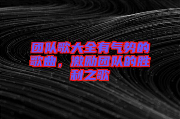 團(tuán)隊(duì)歌大全有氣勢(shì)的歌曲，激勵(lì)團(tuán)隊(duì)的勝利之歌