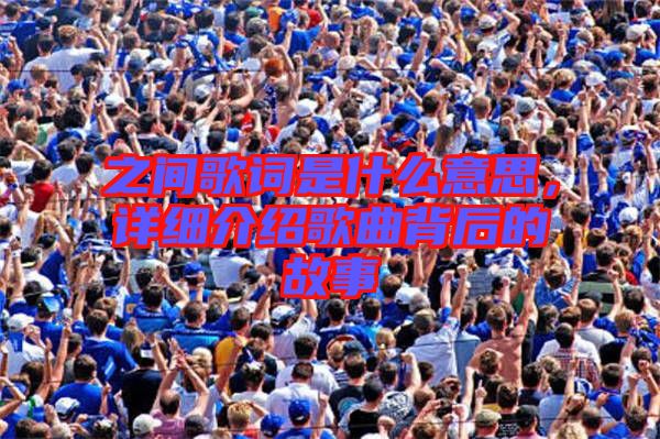 之間歌詞是什么意思，詳細(xì)介紹歌曲背后的故事