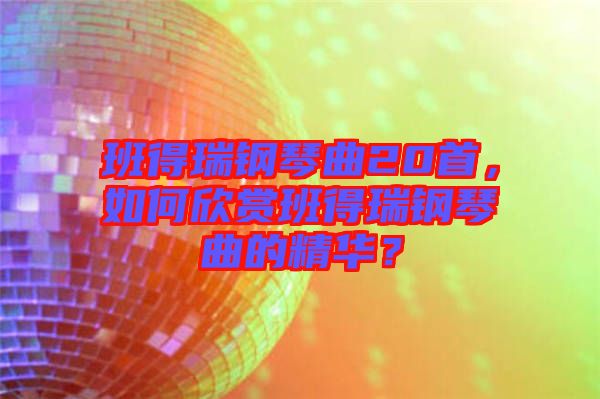 班得瑞鋼琴曲20首，如何欣賞班得瑞鋼琴曲的精華？